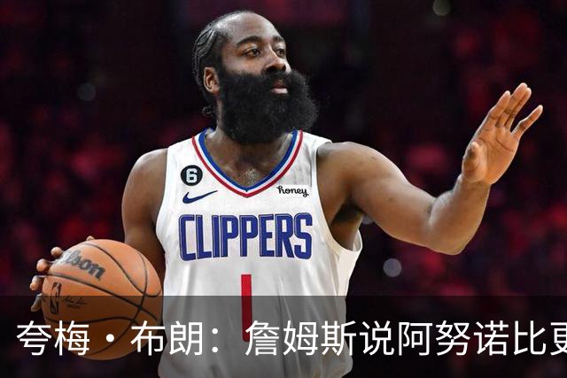 夸梅·布朗：詹姆斯说阿努诺比更配FMVP就是嫉妒 布伦森场均32分