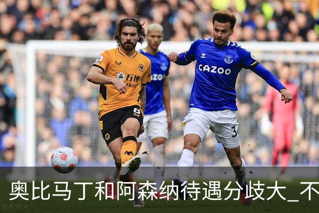 奥比马丁和阿森纳待遇分歧大 不确定进一线队