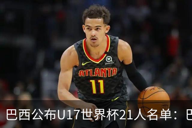 巴西公布U17世界杯21人名单：巴拉纳竞技、弗拉门戈各3人入选