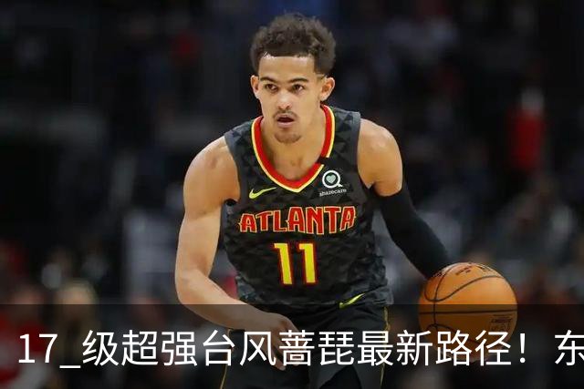 17 级超强台风蔷琵最新路径！东南沿海风雨时间表出炉